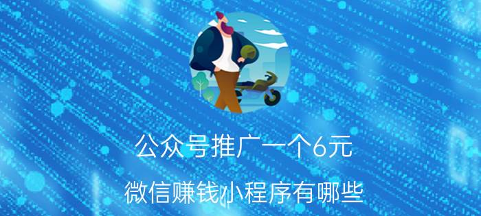 公众号推广一个6元 微信赚钱小程序有哪些？